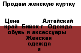 Продам женскую куртку › Цена ­ 4 200 - Алтайский край, Бийск г. Одежда, обувь и аксессуары » Женская одежда и обувь   . Алтайский край